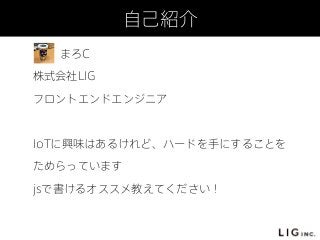 自己紹介
まろC
株式会社LIG
フロントエンドエンジニア
!
IoTに興味はあるけれど、ハードを手にすることを
ためらっています
jsで書けるオススメ教えてください！
 