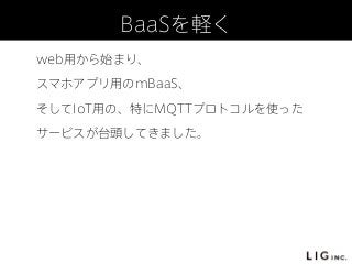 BaaSを軽く
web用から始まり、
スマホアプリ用のmBaaS、
そしてIoT用の、特にMQTTプロトコルを使った
サービスが台頭してきました。
 