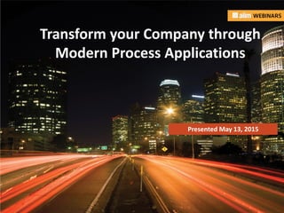 In association with: Presented by:
Transform your Company through
Modern Process Applications
Presented May 13, 2015
 