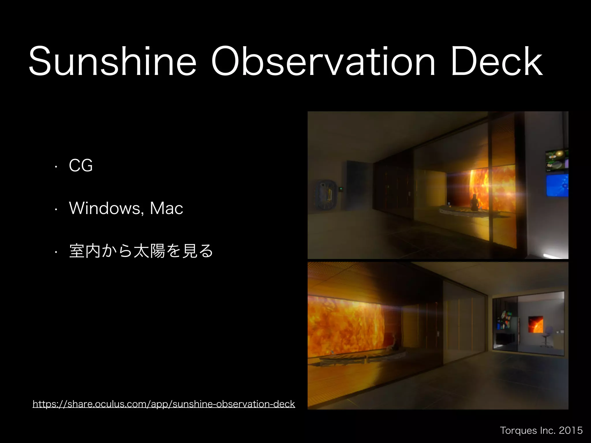 Torques Inc. 2015
Sunshine Observation Deck
• CG
• Windows, Mac
• 室内から太陽を見る
https://share.oculus.com/app/sunshine-observation-deck
 