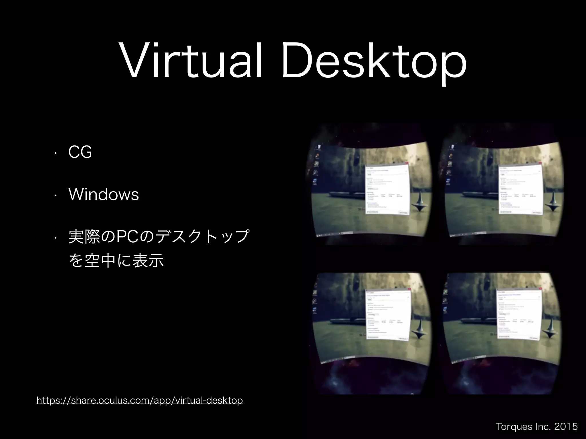 Torques Inc. 2015
Virtual Desktop
• CG
• Windows
• 実際のPCのデスクトップ
を空中に表示
https://share.oculus.com/app/virtual-desktop
 