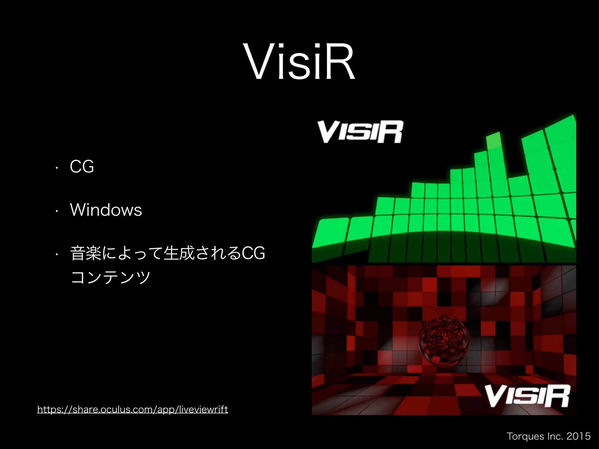 Torques Inc. 2015
VisiR
• CG
• Windows
• 音楽によって生成されるCG
コンテンツ
https://share.oculus.com/app/liveviewrift
 