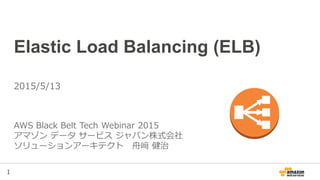 1
Elastic Load Balancing (ELB)
AWS Black Belt Tech Webinar 2015
アマゾン データ サービス ジャパン株式会社
ソリューションアーキテクト 舟﨑 健治
2015/5/13
 