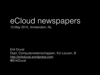 eCloud newspapers
13 May 2015, Amsterdam, NL
Erik Duval
Dept. Computerwetenschappen, KU Leuven, B
http://erikduval.wordpress.com
@ErikDuval
 