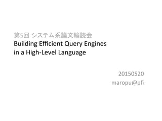第5回 システム系論文輪読会	
  
Building	
  Eﬃcient	
  Query	
  Engines	
  
in	
  a	
  High-­‐Level	
  Language	
  
20150520	
  
maropu@pﬁ	
  
 