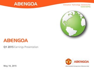 Innovative Technology Solutions for
Sustainability
Innovative Technology Solutions for
Sustainability
Q1 2015 Earnings Presentation
ABENGOA
May 14, 2015
 