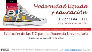 Evolución de las TIC para la Docencia Universitaria
Experiencia de su gestión en la UCLM
Andrés Prado |Director del Área de Tecnología y Comunicaciones| UCLM | andres.prado@uclm.es | @UCLMtic
 