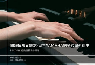 -0-
台北，2015年5月15日
beBit微拓公司
回歸使用者需求-日本YAMAHA鋼琴的創新故事
MIX 2015 行動體驗設計論壇
 