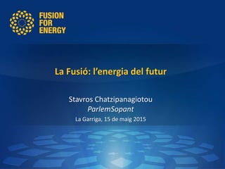 La Fusió: l’energia del futur
Stavros Chatzipanagiotou
ParlemSopant
La Garriga, 15 de maig 2015
 