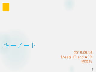 キーノート
2015.05.16
Meets IT and AED
初音玲
1
 