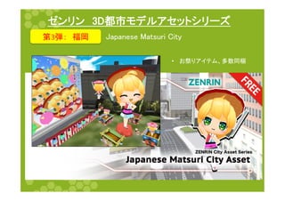 ゼンリン　3D都市モデルアセットシリーズ	
第3弾：　福岡	
 Japanese Matsuri City	
•  お祭りアイテム、多数同梱	
 