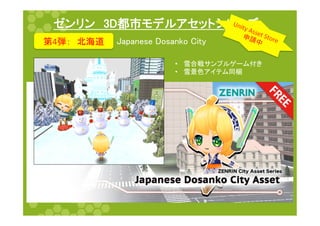 ゼンリン　3D都市モデルアセットシリーズ	
第4弾：　北海道	
 Japanese Dosanko City	
•  雪合戦サンプルゲーム付き	
  
•  雪景色アイテム同梱	
 