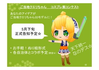 ご当地クエリちゃん　　コスプレ案コンテスト	
32	
5月下旬	
正式告知予定☆	
•  お手軽！ぬり絵形式	
  
•  各自治体とコラボ予定（野望☆）	
  
あなたのアイデアが	
  
ご当地クエリちゃん3Dモデルに！	
 