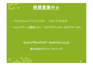 絶賛募集中☆	
36	
query@pocket−queries.co.jp	
•  クエリちゃんエバンジェリスト　　になってくれる方	
•  Unityでゲーム開発したい　プログラマーさん・3Dモデラーさん	
株式会社ポケット・クエリーズ	
 