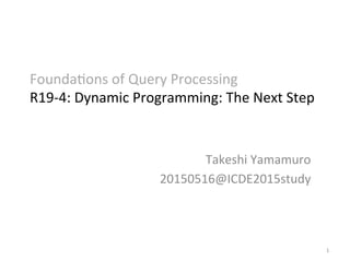 Founda'ons	
  of	
  Query	
  Processing	
  
R19-­‐4:	
  Dynamic	
  Programming:	
  The	
  Next	
  Step	
  	
  
Takeshi	
  Yamamuro	
  
20150516@ICDE2015study	
  
1	
  
 