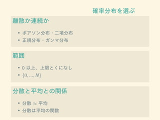 確率分布を選ぶ
離散か連続か
• ポアソン分布・二項分布
• 正規分布・ガンマ分布
範囲
• 0 以上、上限とくになし
• {0, ..., N}
分散と平均との関係
• 分散 ≈ 平均
• 分散は平均の関数
 