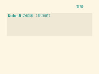 背景
Kobe.R の印象（参加前）
 