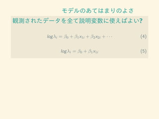 モデルのあてはまりのよさ
観測されたデータを全て説明変数に使えばよい?
logλi = β0 + β1x1i + β2x2i + · · · (4)
logλi = β0 + β1x1i (5)
 