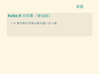 背景
Kobe.R の印象（参加前）
• R 専門家が自慢の業を競い合う場
 