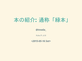 本の紹介: 通称「緑本」
@tnoda_
Kobe.R #18
<2015-05-16 Sat>
 