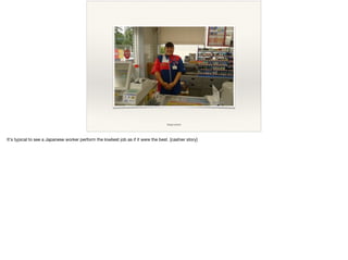 image source
It's typical to see a Japanese worker perform the lowliest job as if it were the best. [cashier story]

 