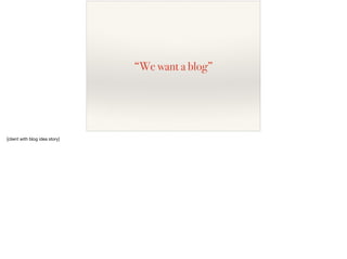 “We want a blog”
[client with blog idea story]
 