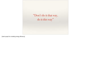 “Don’t do it that way,
do it this way”
[client project for modeling energy eﬃciency]
 