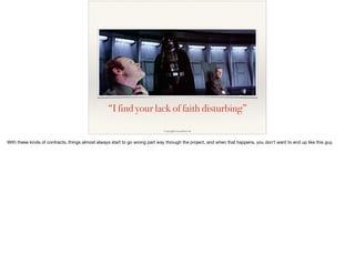 “I find your lack of faith disturbing”
Copyright Lucasﬁlm Ltd
With these kinds of contracts, things almost always start to go wrong part way through the project, and when that happens, you don’t want to end up like this guy.
 