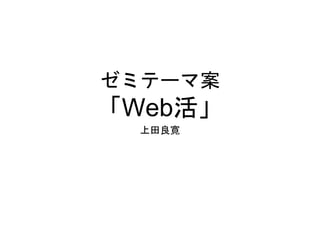 ゼミテーマ案
「Web活」
上田良寛
 