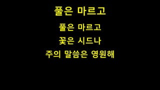풀은 마르고
풀은 마르고
꽃은 시드나
주의 말씀은 영원해
 