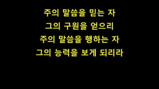 주의 말씀을 믿는 자
그의 구원을 얻으리
주의 말씀을 행하는 자
그의 능력을 보게 되리라
 