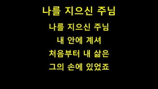 나를 지으신 주님
나를 지으신 주님
내 안에 계셔
처음부터 내 삶은
그의 손에 있었죠
 