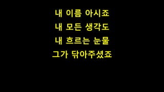 내 이름 아시죠
내 모든 생각도
내 흐르는 눈물
그가 닦아주셨죠
 