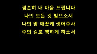 겸손히 내 마음 드립니다
나의 모든 것 받으소서
나의 맘 깨끗케 씻어주사
주의 길로 행하게 하소서
 