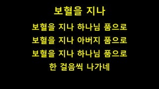 보혈을 지나
보혈을 지나 하나님 품으로
보혈을 지나 아버지 품으로
보혈을 지나 하나님 품으로
한 걸음씩 나가네
 