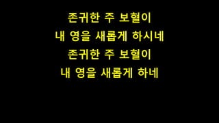 존귀한 주 보혈이
내 영을 새롭게 하시네
존귀한 주 보혈이
내 영을 새롭게 하네
 