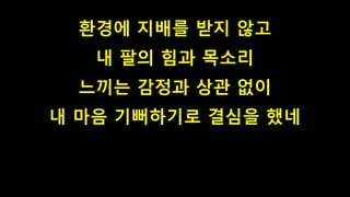 환경에 지배를 받지 않고
내 팔의 힘과 목소리
느끼는 감정과 상관 없이
내 마음 기뻐하기로 결심을 했네
 