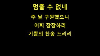 멈출 수 없네
주 날 구원했으니
어찌 잠잠하리
기쁨의 찬송 드리리
 