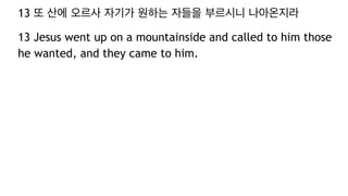 13 또 산에 오르사 자기가 원하는 자들을 부르시니 나아온지라
13 Jesus went up on a mountainside and called to him those
he wanted, and they came to him.
 