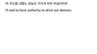 15 귀신을 내쫓는 권능도 가지게 하려 하심이러라
15 and to have authority to drive out demons.
 