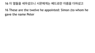 16 이 열둘을 세우셨으니 시몬에게는 베드로란 이름을 더하셨고
16 These are the twelve he appointed: Simon (to whom he
gave the name Peter
 