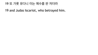 19 또 가룟 유다니 이는 예수를 판 자더라
19 and Judas Iscariot, who betrayed him.
 