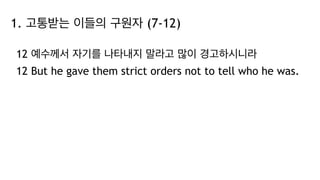 1. 고통받는 이들의 구원자 (7-12)
12 예수께서 자기를 나타내지 말라고 많이 경고하시니라
12 But he gave them strict orders not to tell who he was.
 