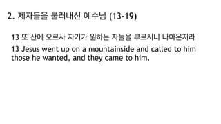 2. 제자들을 불러내신 예수님 (13-19)
13 또 산에 오르사 자기가 원하는 자들을 부르시니 나아온지라
13 Jesus went up on a mountainside and called to him
those he wanted, and they came to him.
 