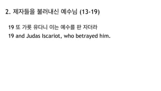 2. 제자들을 불러내신 예수님 (13-19)
19 또 가룟 유다니 이는 예수를 판 자더라
19 and Judas Iscariot, who betrayed him.
 