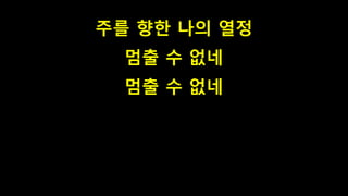 주를 향한 나의 열정
멈출 수 없네
멈출 수 없네
 