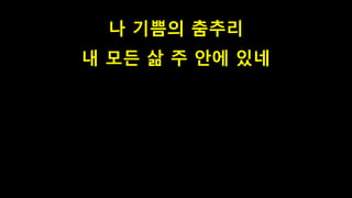 나 기쁨의 춤추리
내 모든 삶 주 안에 있네
 