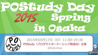 POStudy Day 2013 Spring in Tokyo
Copyright © POStudy (プロダクトオーナーシップ勉強会). All rights reserved.
POStudy Day
in Osaka
Spring
2015年05月17日（日）11:00-19:30
POStudy（プロダクトオーナーシップ勉強会）主催
@fullvirtue
 