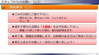 スタッフからのお願い（1/1）
ご連絡事項（1/1）
 ごみの分別にご協力下さい。
– 燃えるごみ、燃えないごみ、ペットボトル、
ビン、缶
 途中で帰られる際は「入館証」を必ずお返し下さい。
– 間違って持って帰った場合、後日返却頂きます。
 終了後、懇親会を開催します。お時間のある方はご参加ください！
 来たときよりも美しく！きれいに使いましょう！
121
 