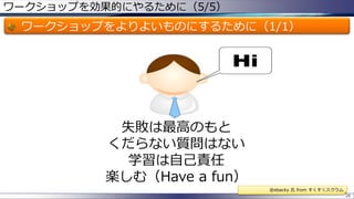 ワークショップを効果的にやるために（5/5）
ワークショップをよりよいものにするために（1/1）
28
失敗は最高のもと
くだらない質問はない
学習は自己責任
楽しむ（Have a fun）
@ebacky 氏 from すくすくスクラム
 